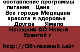 составление программы питания › Цена ­ 2 500 - Все города Медицина, красота и здоровье » Другое   . Ямало-Ненецкий АО,Новый Уренгой г.